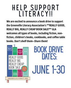 Help Support Literacy!! We are excited to announce a book drive to support the Greenville Literacy Association's REALLY GOOD, REALLY BIG, REALLY CHEAP BOOK SALE! GLA welcomes all types of books, including fiction, non-fiction, children's books, cookbooks, and coffee table books. Don't shelf them--Share them! Book Drive Dates: June 1-30